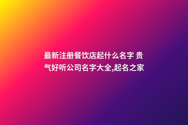 最新注册餐饮店起什么名字 贵气好听公司名字大全,起名之家-第1张-公司起名-玄机派